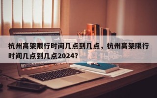 杭州高架限行时间几点到几点，杭州高架限行时间几点到几点2024？