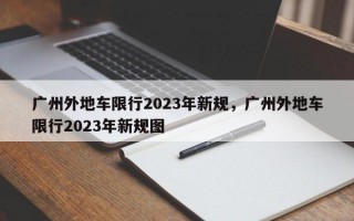 广州外地车限行2023年新规，广州外地车限行2023年新规图