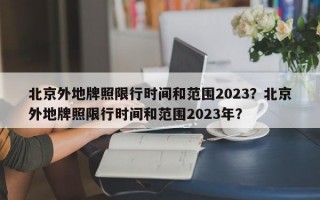 北京外地牌照限行时间和范围2023？北京外地牌照限行时间和范围2023年？