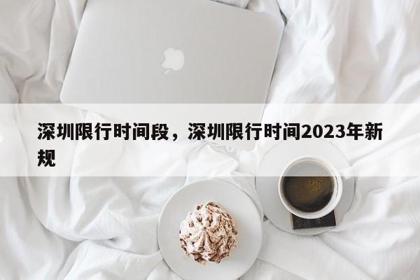 深圳限行时间段，深圳限行时间2023年新规-第1张图片-闪玩百科